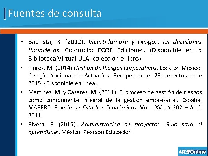Fuentes de consulta • Bautista, R. (2012). Incertidumbre y riesgos: en decisiones financieras. Colombia: