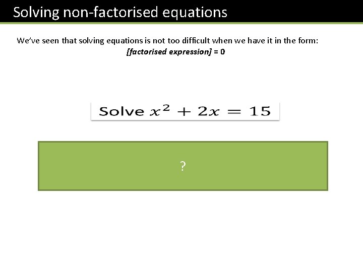 Solving non-factorised equations We’ve seen that solving equations is not too difficult when we