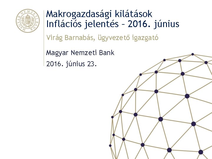 Makrogazdasági kilátások Inflációs jelentés – 2016. június Virág Barnabás, ügyvezető igazgató Magyar Nemzeti Bank