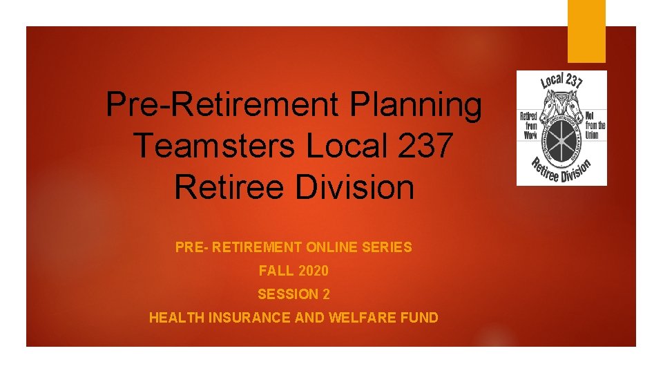 Pre-Retirement Planning Teamsters Local 237 Retiree Division PRE- RETIREMENT ONLINE SERIES FALL 2020 SESSION