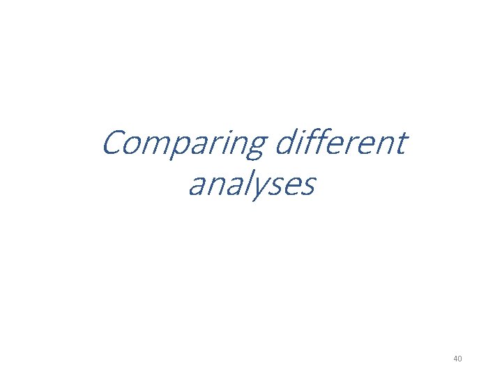 Comparing different analyses 40 Comparing different analyses 40
