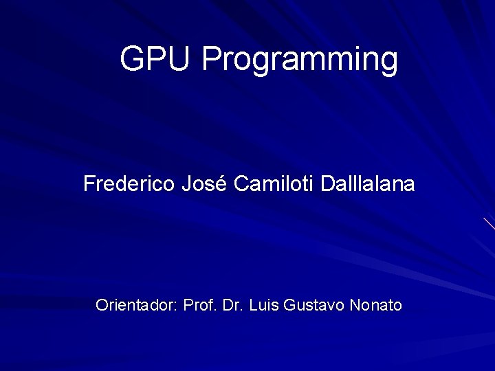 GPU Programming Frederico José Camiloti Dalllalana Orientador: Prof. Dr. Luis Gustavo Nonato 