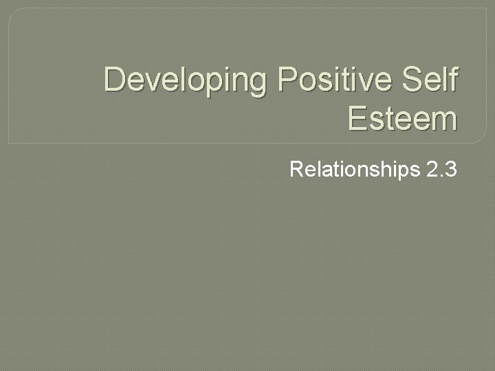 Developing Positive Self Esteem Relationships 2. 3 