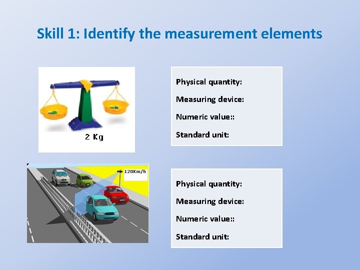 Skill 1: Identify the measurement elements Physical quantity: Measuring device: Numeric value: : Standard