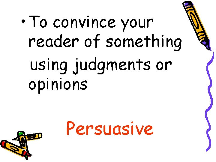  • To convince your reader of something using judgments or opinions Persuasive 