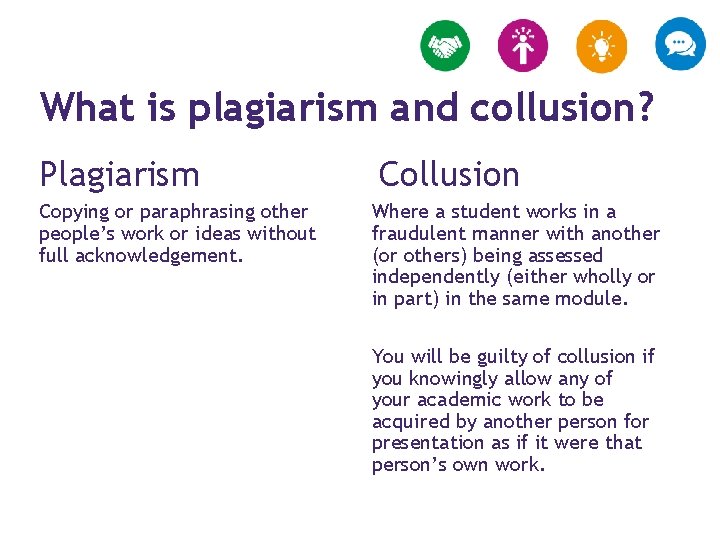 What is plagiarism and collusion? Plagiarism Copying or paraphrasing other people’s work or ideas