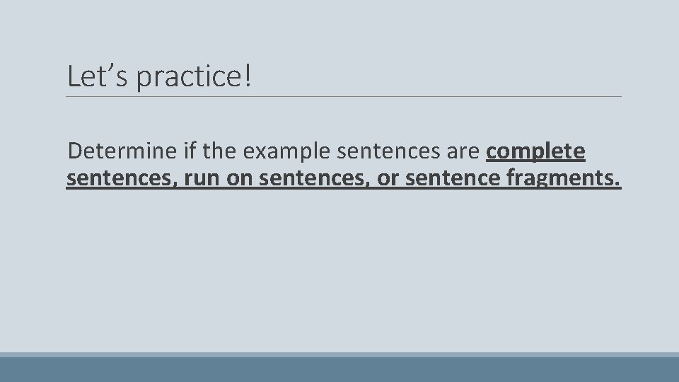 Let’s practice! Determine if the example sentences are complete sentences, run on sentences, or