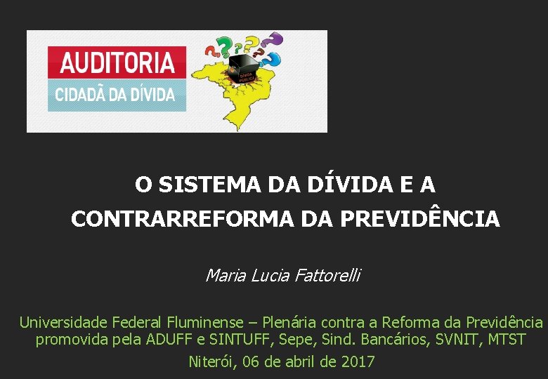 O SISTEMA DA DÍVIDA E A CONTRARREFORMA DA PREVIDÊNCIA Maria Lucia Fattorelli Universidade Federal