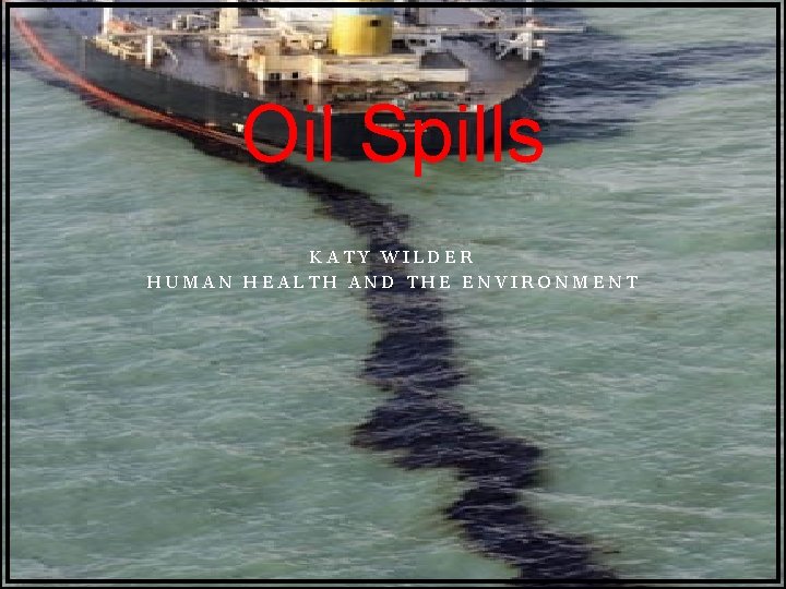 Oil Spills KATY WILDER HUMAN HEALTH AND THE ENVIRONMENT 