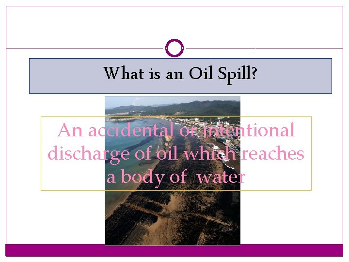 What is an Oil Spill? An accidental or intentional discharge of oil which reaches