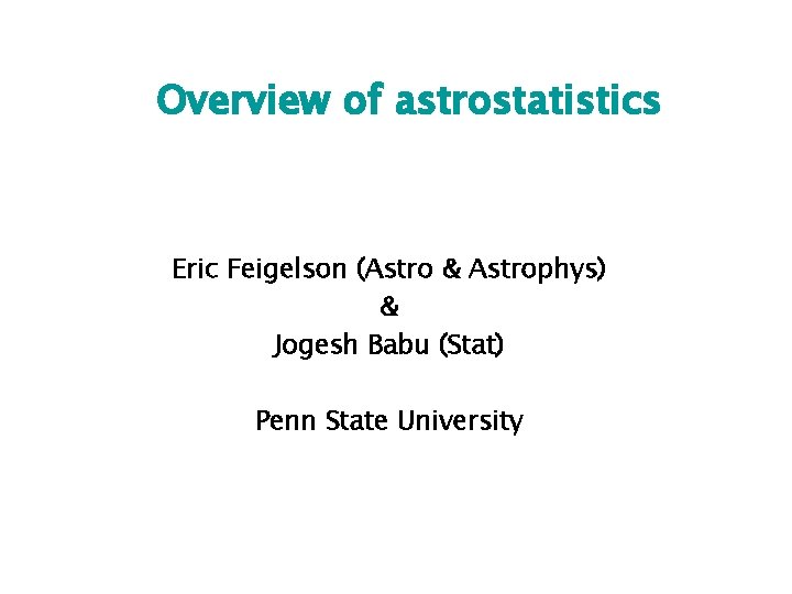 Overview of astrostatistics Eric Feigelson (Astro & Astrophys) & Jogesh Babu (Stat) Penn State