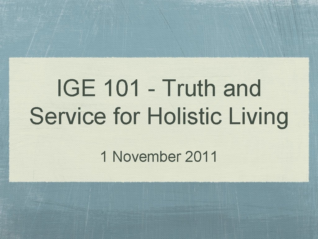 IGE 101 - Truth and Service for Holistic Living 1 November 2011 