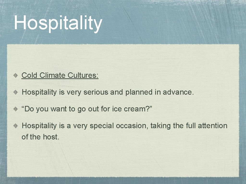 Hospitality Cold Climate Cultures: Hospitality is very serious and planned in advance. “Do you