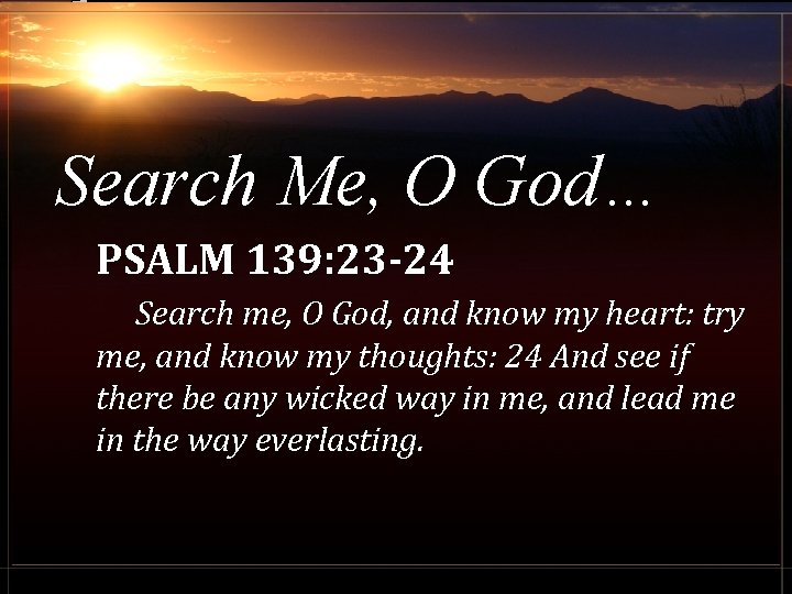 Search Me, O God… PSALM 139: 23 -24 Search me, O God, and know
