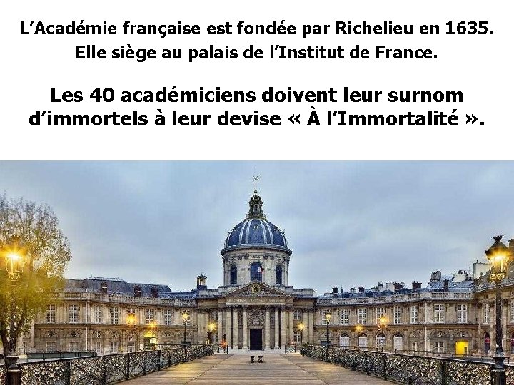 L’Académie française est fondée par Richelieu en 1635. Elle siège au palais de l’Institut