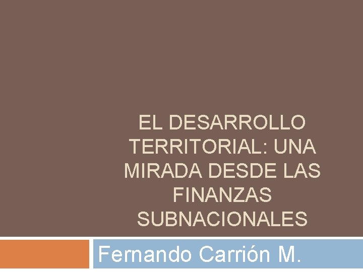 EL DESARROLLO TERRITORIAL: UNA MIRADA DESDE LAS FINANZAS SUBNACIONALES Fernando Carrión M. 