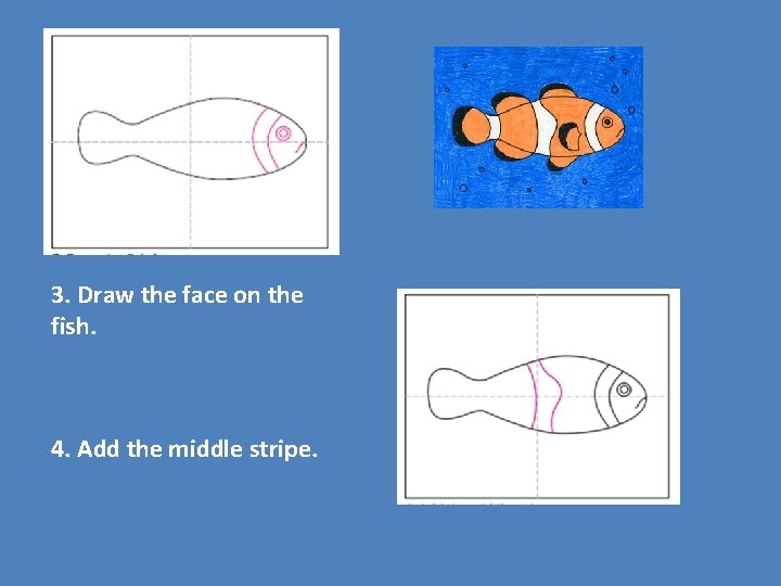 3. Draw the face on the fish. 4. Add the middle stripe. 