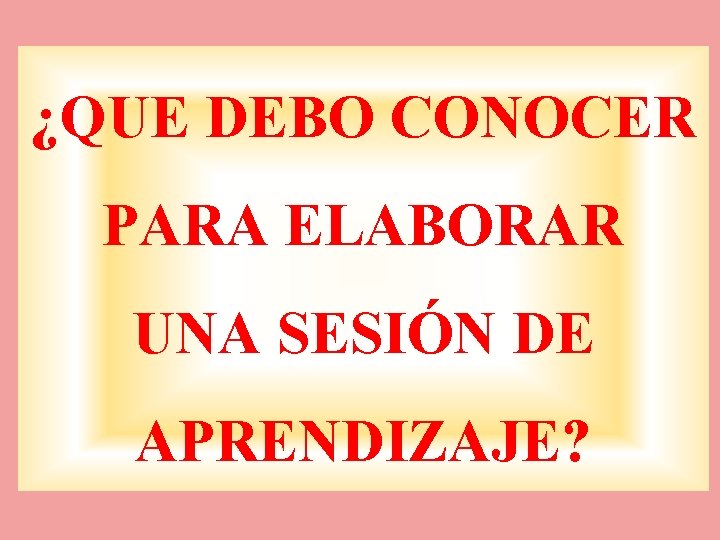 ¿QUE DEBO CONOCER PARA ELABORAR UNA SESIÓN DE APRENDIZAJE? 