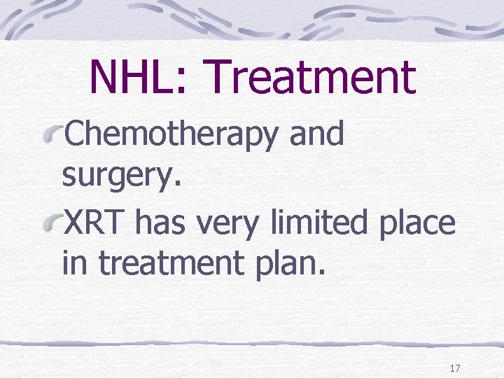 NHL: Treatment Chemotherapy and surgery. XRT has very limited place in treatment plan. 17