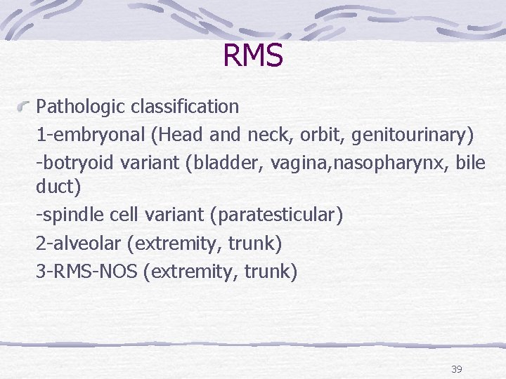 RMS Pathologic classification 1 -embryonal (Head and neck, orbit, genitourinary) -botryoid variant (bladder, vagina,