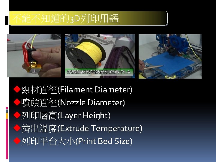 不能不知道的3 D列印用語 u線材直徑(Filament Diameter) u噴頭直徑(Nozzle Diameter) u列印層高(Layer Height) u擠出溫度(Extrude Temperature) u列印平台大小(Print Bed Size) 