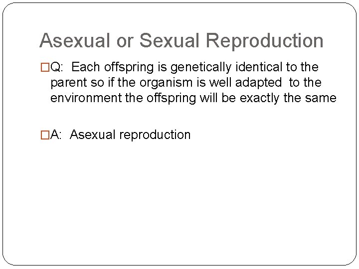 Asexual or Sexual Reproduction �Q: Each offspring is genetically identical to the parent so
