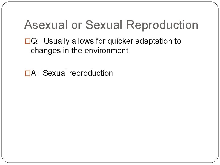Asexual or Sexual Reproduction �Q: Usually allows for quicker adaptation to changes in the