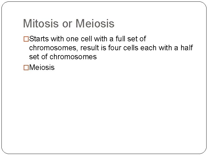 Mitosis or Meiosis �Starts with one cell with a full set of chromosomes, result