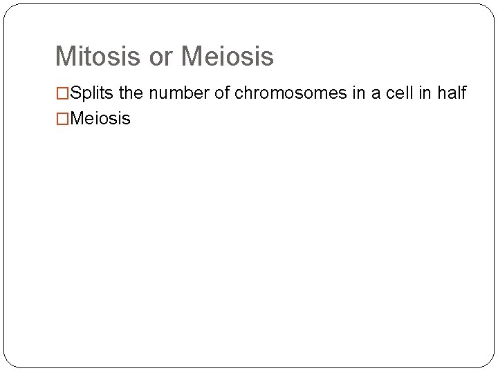Mitosis or Meiosis �Splits the number of chromosomes in a cell in half �Meiosis