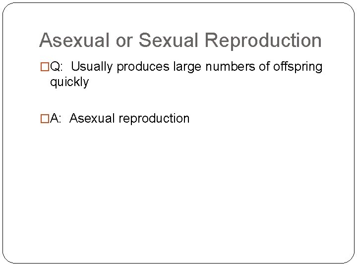 Asexual or Sexual Reproduction �Q: Usually produces large numbers of offspring quickly �A: Asexual