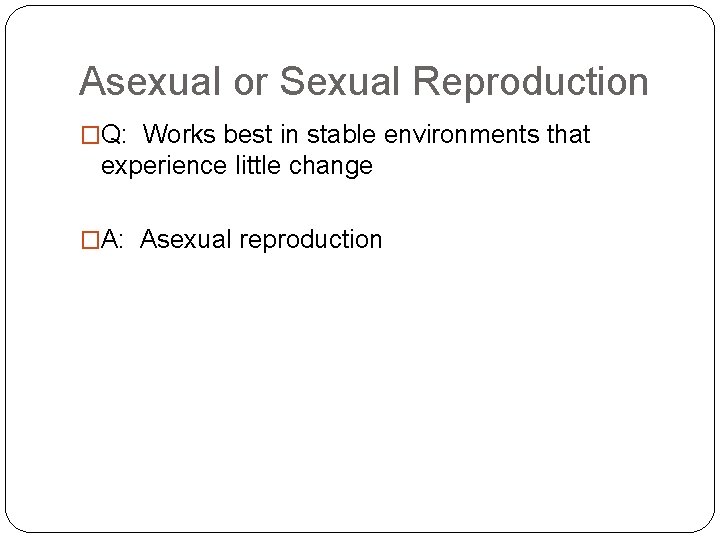 Asexual or Sexual Reproduction �Q: Works best in stable environments that experience little change