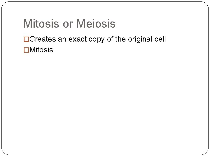 Mitosis or Meiosis �Creates an exact copy of the original cell �Mitosis 