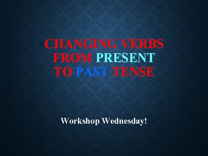 CHANGING VERBS FROM PRESENT TO PAST TENSE Workshop Wednesday! 
