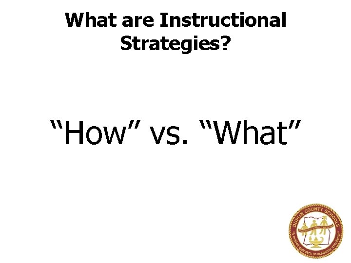 What are Instructional Strategies? “How” vs. “What” 