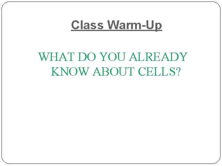 Class Warm-Up WHAT DO YOU ALREADY KNOW ABOUT CELLS? 