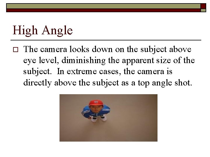 High Angle o The camera looks down on the subject above eye level, diminishing
