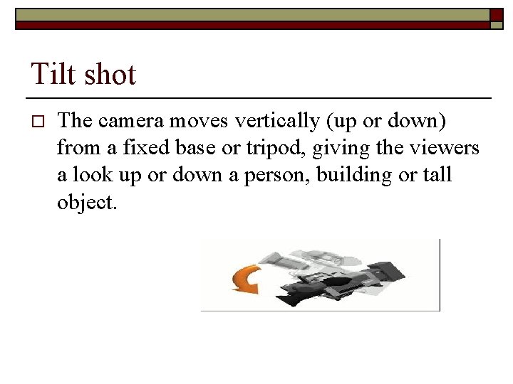 Tilt shot o The camera moves vertically (up or down) from a fixed base