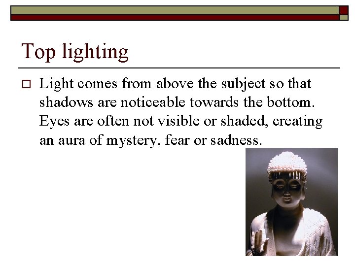 Top lighting o Light comes from above the subject so that shadows are noticeable