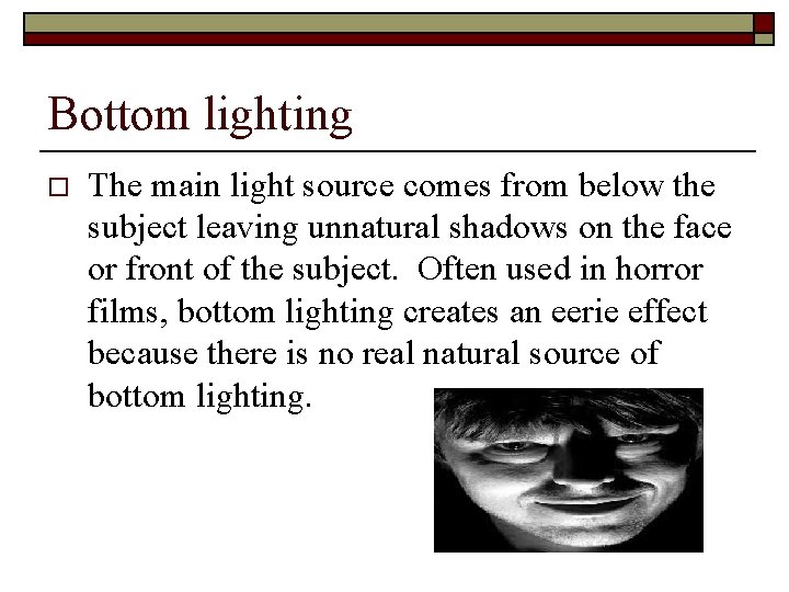 Bottom lighting o The main light source comes from below the subject leaving unnatural