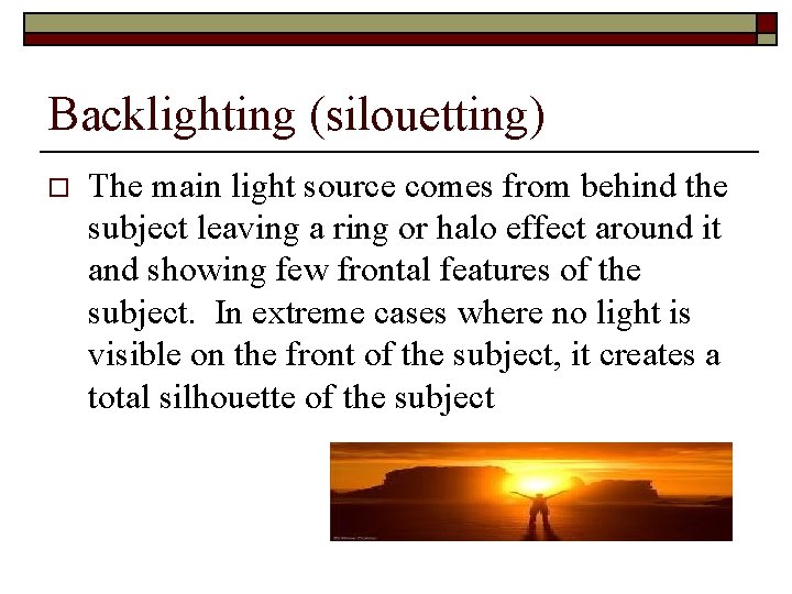 Backlighting (silouetting) o The main light source comes from behind the subject leaving a