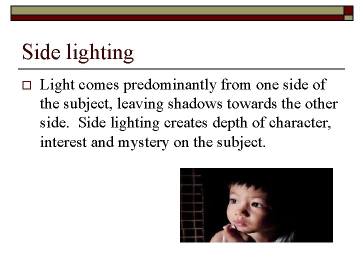Side lighting o Light comes predominantly from one side of the subject, leaving shadows