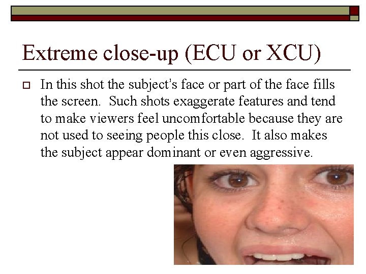 Extreme close-up (ECU or XCU) o In this shot the subject’s face or part