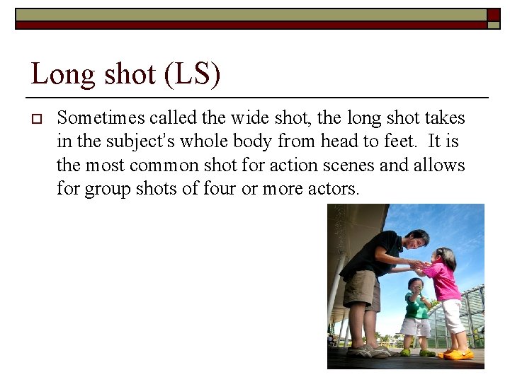 Long shot (LS) o Sometimes called the wide shot, the long shot takes in
