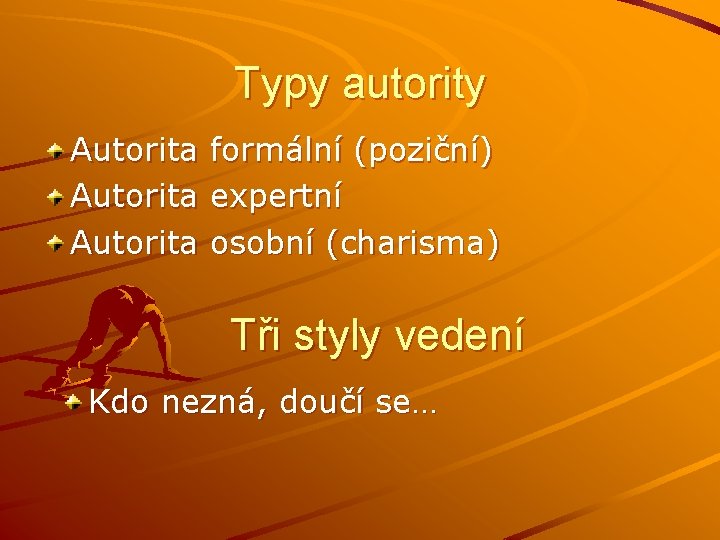 Typy autority Autorita formální (poziční) expertní osobní (charisma) Tři styly vedení Kdo nezná, doučí Typy autority Autorita formální (poziční) expertní osobní (charisma) Tři styly vedení Kdo nezná, doučí