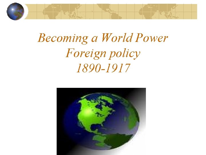 Becoming a World Power Foreign policy 1890 -1917 