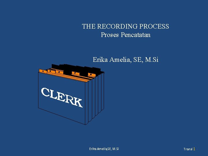 THE RECORDING PROCESS Proses Pencatatan Erika Amelia, SE, M. Si Transi 1 