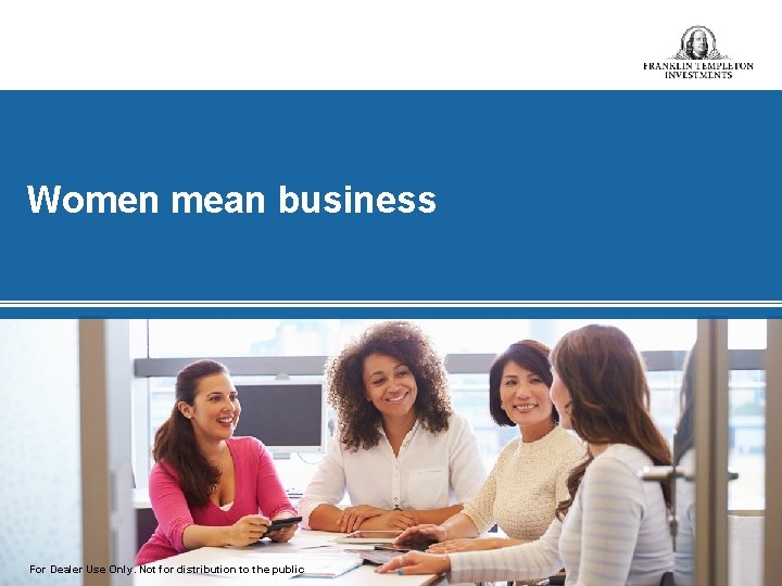 Women mean business For Dealer Use Only. Not for distribution to the public 