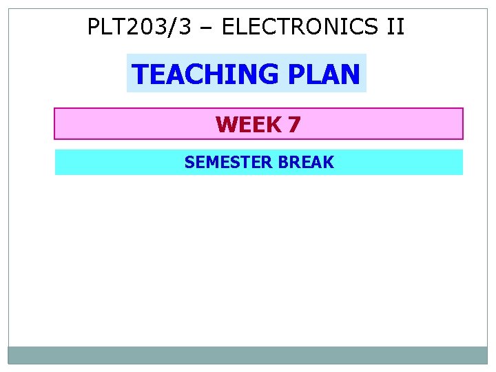 PLT 203/3 – ELECTRONICS II TEACHING PLAN WEEK 7 SEMESTER BREAK 