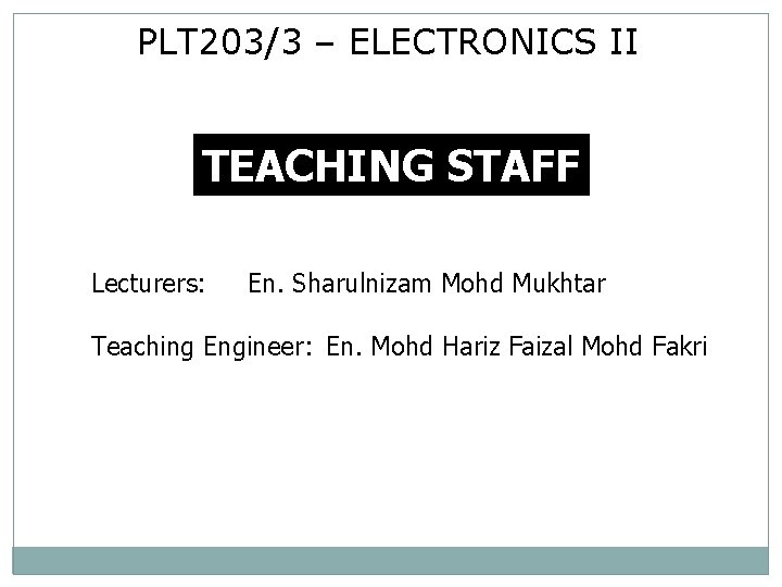 PLT 203/3 – ELECTRONICS II TEACHING STAFF Lecturers: En. Sharulnizam Mohd Mukhtar Teaching Engineer: