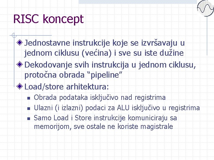 RISC koncept Jednostavne instrukcije koje se izvršavaju u jednom ciklusu (većina) i sve su